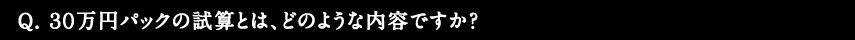 Q.30万円パックの試算とは、どのような内容ですか？