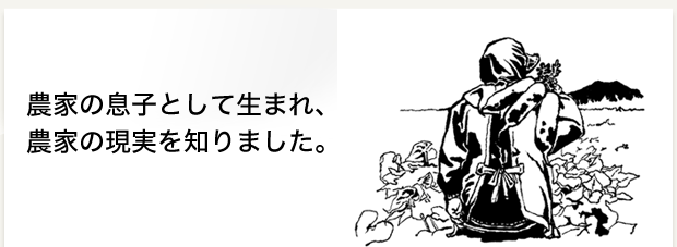 農家の息子として生まれ、農家の現実を知りました。