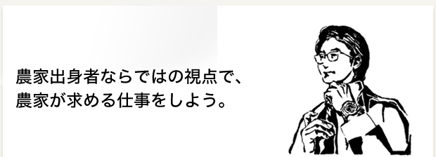 農家出身者ならではの視点で、農家が求める仕事をしよう。