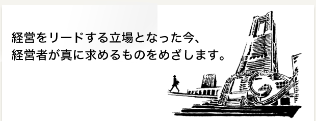 経営をリードする立場となった今、経営者が真に求めるものをめざします。